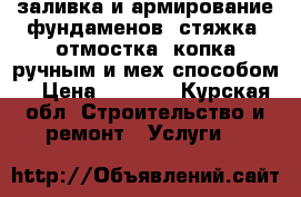 заливка и армирование фундаменов, стяжка, отмостка, копка ручным и мех способом. › Цена ­ 1 000 - Курская обл. Строительство и ремонт » Услуги   